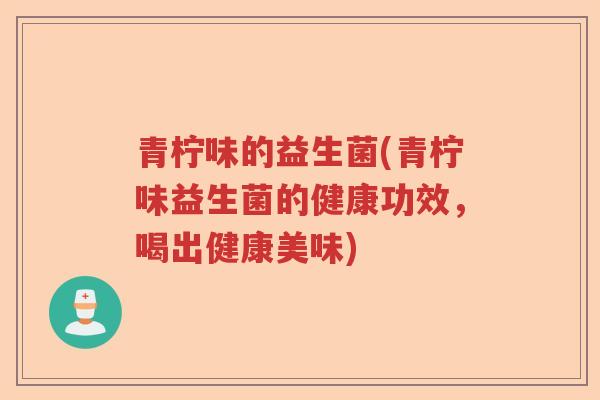 青柠味的益生菌(青柠味益生菌的健康功效,喝出健康美味) 青柠味的益生菌(青柠味益生菌的健康功效,喝出健康美味)