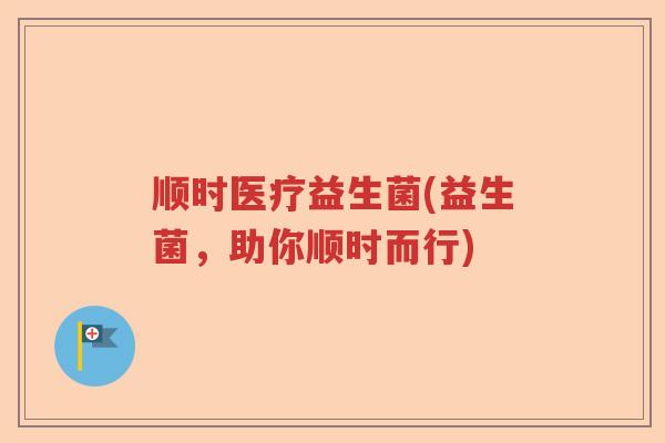 顺时医疗益生菌(益生菌,助你顺时而行) 顺时医疗益生菌(益生菌,助你顺时而行)