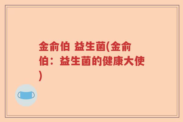 金俞伯 益生菌(金俞伯:益生菌的健康大使) 金俞伯 益生菌(金俞伯:益生菌的健康大使)