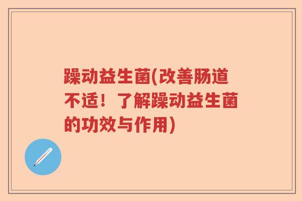 躁动益生菌(改善肠道不适!了解躁动益生菌的功效与作用) 躁动益生菌(改善肠道不适!了解躁动益生菌的功效与作用)
