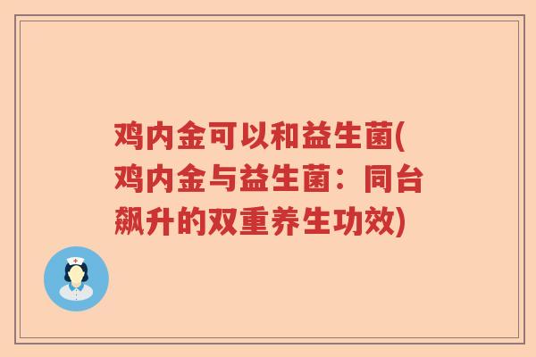 鸡内金可以和益生菌(鸡内金与益生菌:同台飙升的双重养生功效) 鸡内金可以和益生菌(鸡内金与益生菌:同台飙升的双重养生功效)
