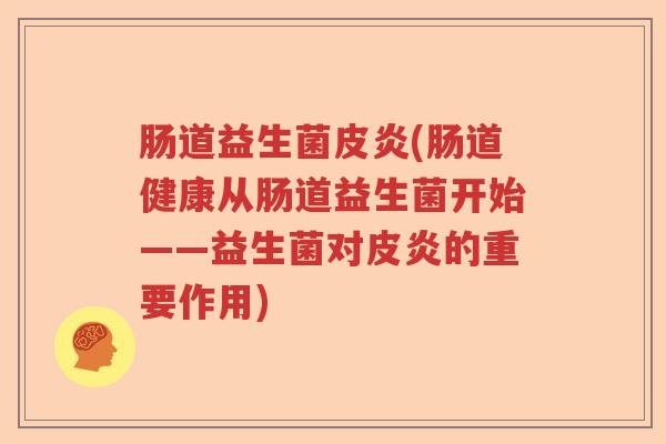 肠道益生菌皮炎(肠道健康从肠道益生菌开始——益生菌对皮炎的重要作用)
