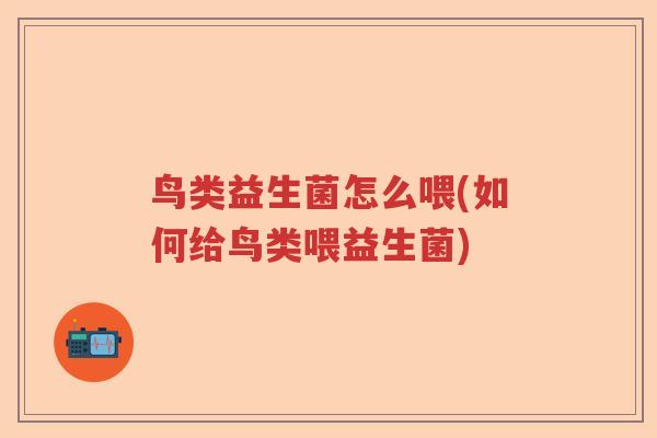 鸟类益生菌怎么喂(如何给鸟类喂益生菌) 鸟类益生菌怎么喂(如何给鸟类喂益生菌)