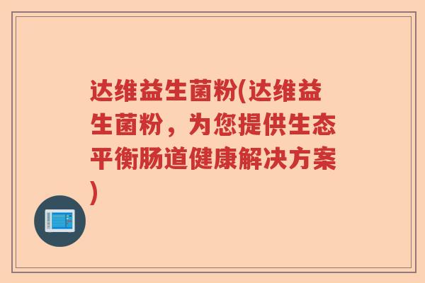 达维益生菌粉(达维益生菌粉,为您提供生态平衡肠道健康解决方案) 达维益生菌粉(达维益生菌粉,为您提供生态平衡肠道健康解决方案)