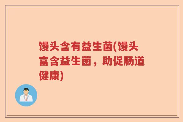 馒头含有益生菌(馒头富含益生菌,助促肠道健康) 馒头含有益生菌(馒头富含益生菌,助促肠道健康)