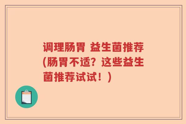 调理肠胃 益生菌推荐(肠胃不适?这些益生菌推荐试试!) 调理肠胃 益生菌推荐(肠胃不适?这些益生菌推荐试试!)