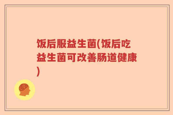 饭后服益生菌(饭后吃益生菌可改善肠道健康) 饭后服益生菌(饭后吃益生菌可改善肠道健康)