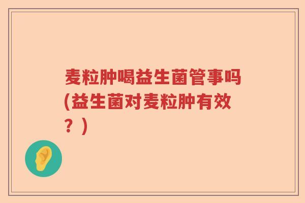 麦粒肿喝益生菌管事吗(益生菌对麦粒肿有效？)