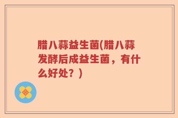 腊八蒜益生菌(腊八蒜发酵后成益生菌，有什么好处？)