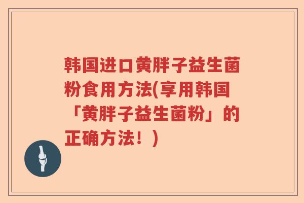 韩国进口黄胖子益生菌粉食用方法(享用韩国「黄胖子益生菌粉」的正确方法!) 韩国进口黄胖子益生菌粉食用方法(享用韩国「黄胖子益生菌粉」的正确方法!)