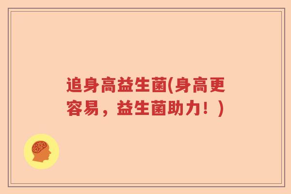 追身高益生菌(身高更容易,益生菌助力!) 追身高益生菌(身高更容易,益生菌助力!)