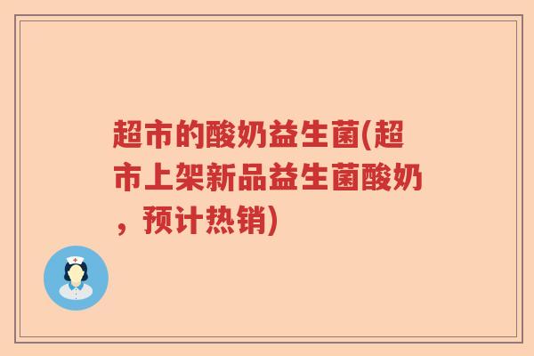 超市的酸奶益生菌(超市上架新品益生菌酸奶,预计热销) 超市的酸奶益生菌(超市上架新品益生菌酸奶,预计热销)