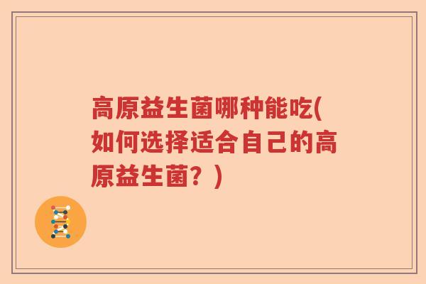 高原益生菌哪种能吃(如何选择适合自己的高原益生菌?) 高原益生菌哪种能吃(如何选择适合自己的高原益生菌?)