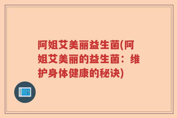 阿姐艾美丽益生菌(阿姐艾美丽的益生菌：维护身体健康的秘诀)
