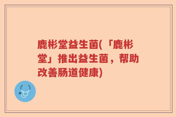 鹿彬堂益生菌(「鹿彬堂」推出益生菌,帮助改善肠道健康) 鹿彬堂益生菌(「鹿彬堂」推出益生菌,帮助改善肠道健康)