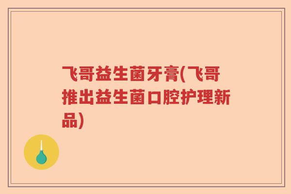 飞哥益生菌牙膏(飞哥推出益生菌口腔护理新品) 飞哥益生菌牙膏(飞哥推出益生菌口腔护理新品)