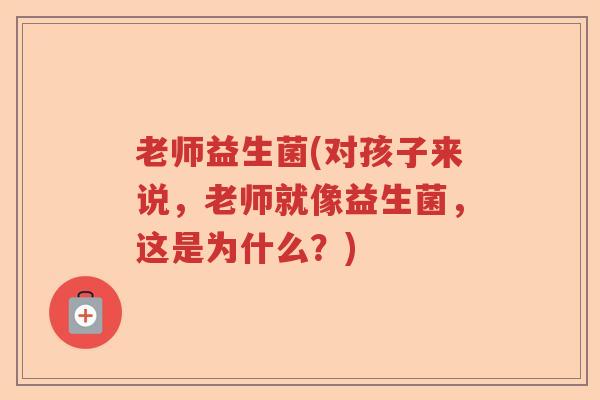 老师益生菌(对孩子来说,老师就像益生菌,这是为什么?) 老师益生菌(对孩子来说,老师就像益生菌,这是为什么?)