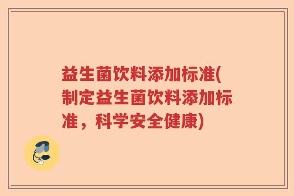益生菌饮料添加标准(制定益生菌饮料添加标准,科学安全健康) 益生菌饮料添加标准(制定益生菌饮料添加标准,科学安全健康)