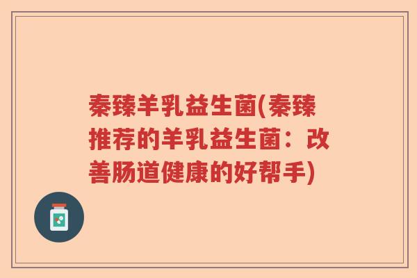 秦臻羊乳益生菌(秦臻推荐的羊乳益生菌:改善肠道健康的好帮手) 秦臻羊乳益生菌(秦臻推荐的羊乳益生菌:改善肠道健康的好帮手)