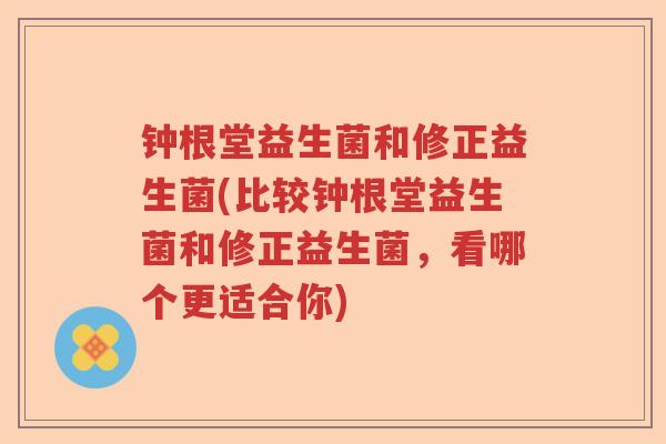钟根堂益生菌和修正益生菌(比较钟根堂益生菌和修正益生菌,看哪个更适合你) 钟根堂益生菌和修正益生菌(比较钟根堂益生菌和修正益生菌,看哪个更适合你)