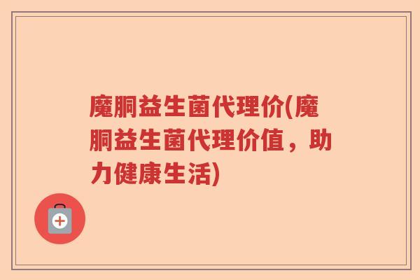 魔胴益生菌代理价(魔胴益生菌代理价值,助力健康生活) 魔胴益生菌代理价(魔胴益生菌代理价值,助力健康生活)