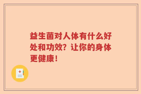 益生菌对人体有什么好处和功效?让你的身体更健康! 益生菌对人体有什么好处和功效?让你的身体更健康!