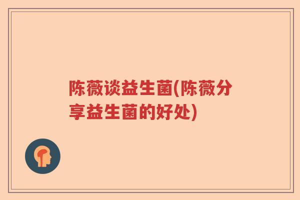 陈薇谈益生菌(陈薇分享益生菌的好处)
