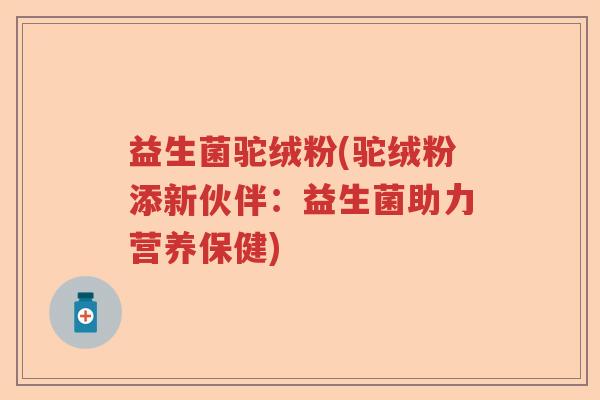 益生菌驼绒粉(驼绒粉添新伙伴：益生菌助力营养保健)