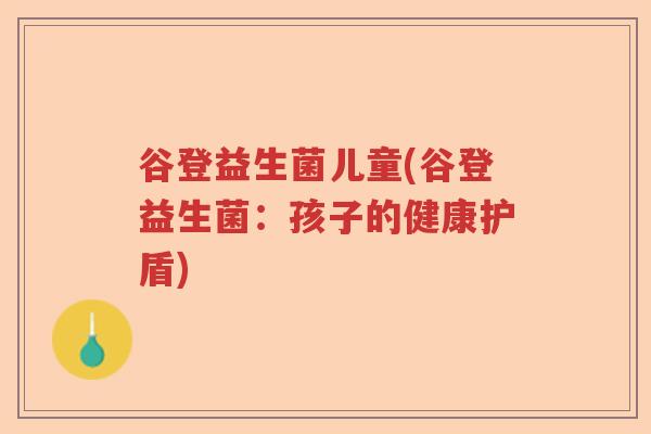 谷登益生菌儿童(谷登益生菌:孩子的健康护盾) 谷登益生菌儿童(谷登益生菌:孩子的健康护盾)