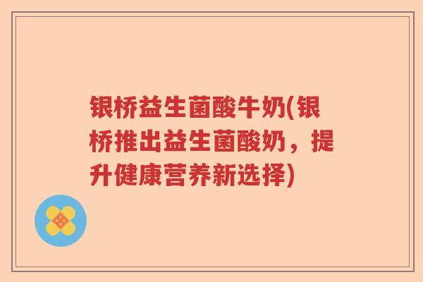 银桥益生菌酸牛奶(银桥推出益生菌酸奶,提升健康营养新选择) 银桥益生菌酸牛奶(银桥推出益生菌酸奶,提升健康营养新选择)