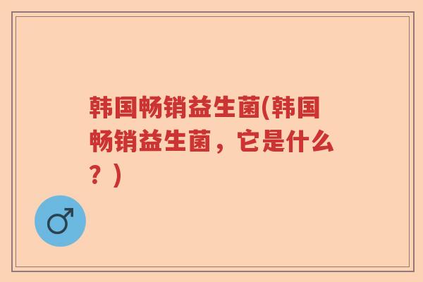 韩国畅销益生菌(韩国畅销益生菌,它是什么?) 韩国畅销益生菌(韩国畅销益生菌,它是什么?)