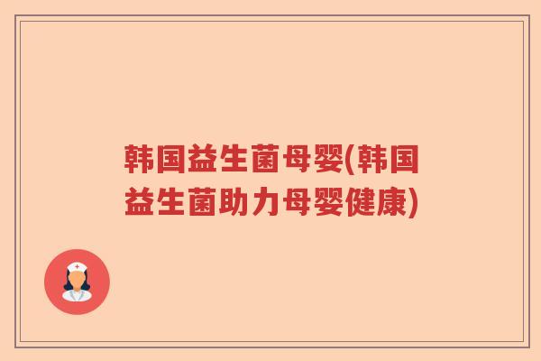 韩国益生菌母婴(韩国益生菌助力母婴健康) 韩国益生菌母婴(韩国益生菌助力母婴健康)