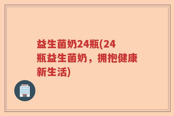 益生菌奶24瓶(24瓶益生菌奶,拥抱健康新生活) 益生菌奶24瓶(24瓶益生菌奶,拥抱健康新生活)