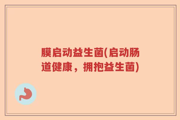 膜启动益生菌(启动肠道健康，拥抱益生菌)
