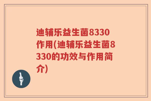 迪辅乐益生菌8330作用(迪辅乐益生菌8330的功效与作用简介) 迪辅乐益生菌8330作用(迪辅乐益生菌8330的功效与作用简介)