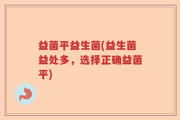 益菌平益生菌(益生菌益处多，选择正确益菌平)