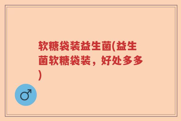 软糖袋装益生菌(益生菌软糖袋装,好处多多) 软糖袋装益生菌(益生菌软糖袋装,好处多多)