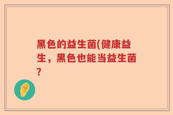 黑色的益生菌(健康益生，黑色也能当益生菌？