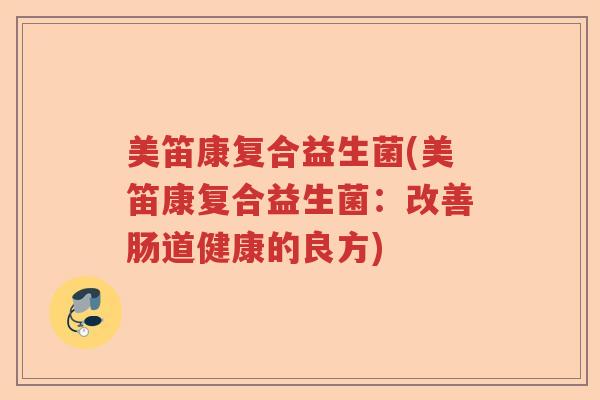 美笛康复合益生菌(美笛康复合益生菌：改善肠道健康的良方)