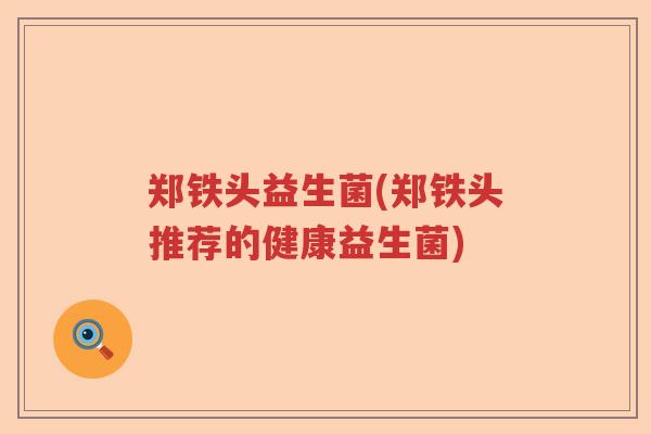 郑铁头益生菌(郑铁头推荐的健康益生菌) 郑铁头益生菌(郑铁头推荐的健康益生菌)