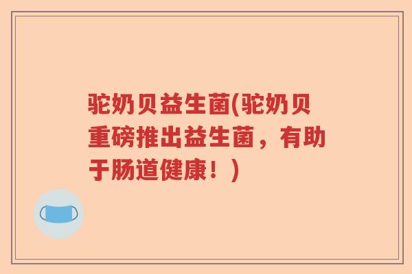 驼奶贝益生菌(驼奶贝重磅推出益生菌,有助于肠道健康!) 驼奶贝益生菌(驼奶贝重磅推出益生菌,有助于肠道健康!)