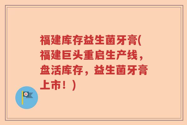 福建库存益生菌牙膏(福建巨头重启生产线,盘活库存,益生菌牙膏上市!) 福建库存益生菌牙膏(福建巨头重启生产线,盘活库存,益生菌牙膏上市!)