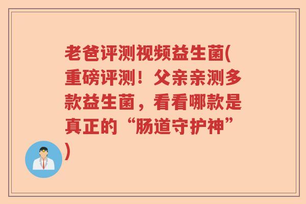 老爸评测视频益生菌(重磅评测！父亲亲测多款益生菌，看看哪款是真正的“肠道守护神”)