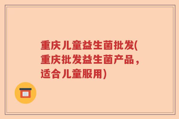 重庆儿童益生菌批发(重庆批发益生菌产品,适合儿童服用) 重庆儿童益生菌批发(重庆批发益生菌产品,适合儿童服用)