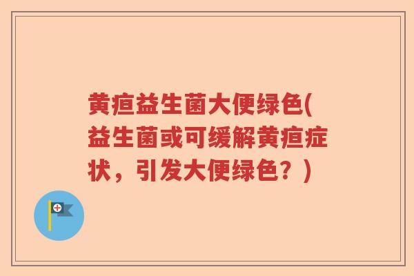 黄疸益生菌大便绿色(益生菌或可缓解黄疸症状,引发大便绿色?) 黄疸益生菌大便绿色(益生菌或可缓解黄疸症状,引发大便绿色?)