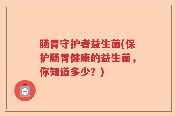 肠胃守护者益生菌(保护肠胃健康的益生菌，你知道多少？)