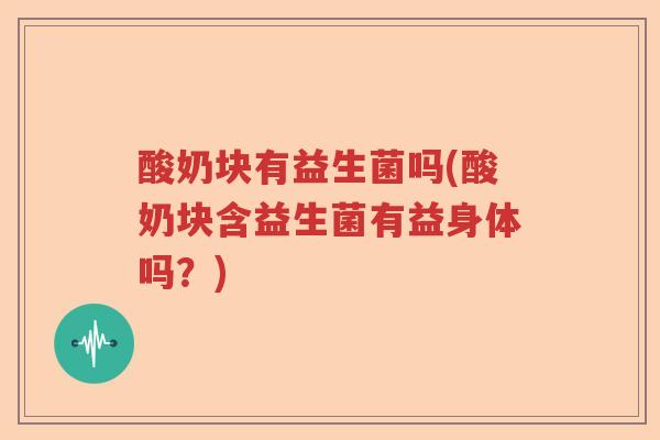 酸奶块有益生菌吗(酸奶块含益生菌有益身体吗?) 酸奶块有益生菌吗(酸奶块含益生菌有益身体吗?)