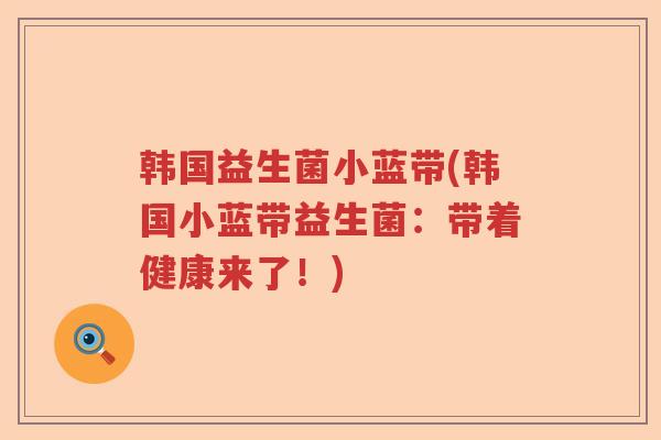 韩国益生菌小蓝带(韩国小蓝带益生菌:带着健康来了!) 韩国益生菌小蓝带(韩国小蓝带益生菌:带着健康来了!)