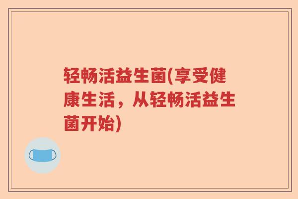 轻畅活益生菌(享受健康生活,从轻畅活益生菌开始) 轻畅活益生菌(享受健康生活,从轻畅活益生菌开始)