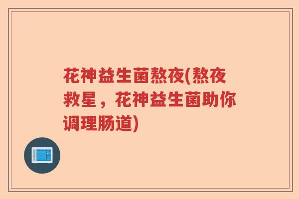 花神益生菌熬夜(熬夜救星，花神益生菌助你调理肠道)